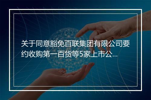 关于同意豁免百联集团有限公司要约收购第一百货等5家上市公司股