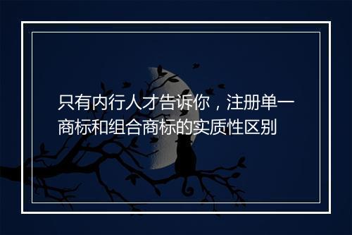 只有内行人才告诉你，注册单一商标和组合商标的实质性区别