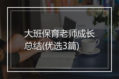 大班保育老师成长总结(优选3篇)