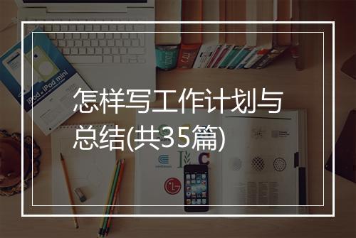 怎样写工作计划与总结(共35篇)