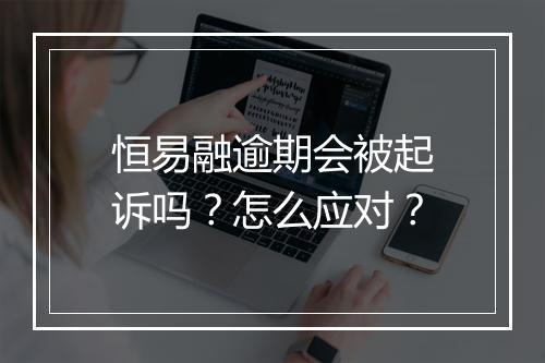 恒易融逾期会被起诉吗？怎么应对？
