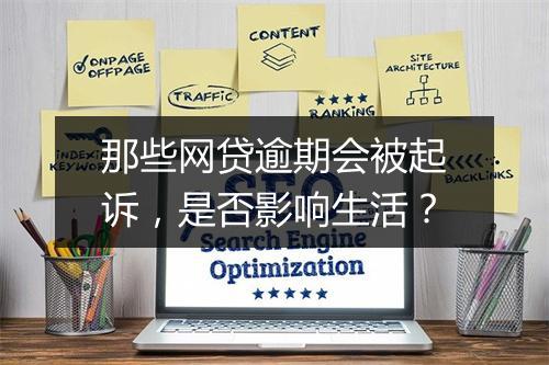 那些网贷逾期会被起诉，是否影响生活？