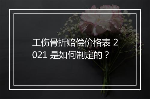 工伤骨折赔偿价格表 2021 是如何制定的？