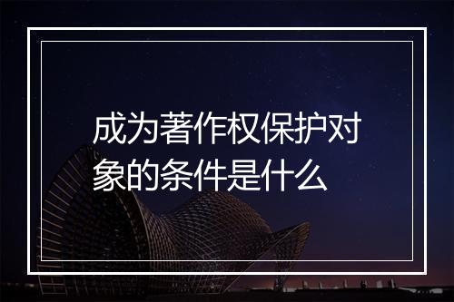 成为著作权保护对象的条件是什么