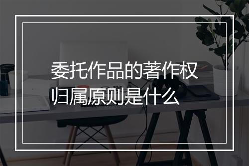 委托作品的著作权归属原则是什么
