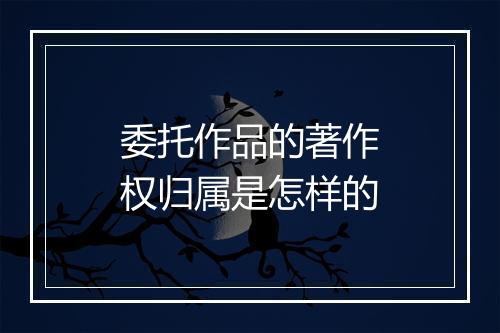 委托作品的著作权归属是怎样的