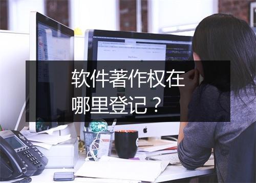 软件著作权在哪里登记？