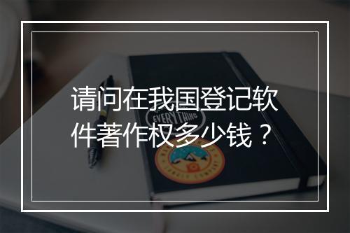 请问在我国登记软件著作权多少钱？
