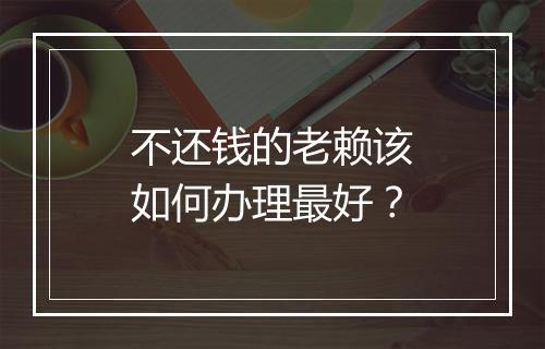 不还钱的老赖该如何办理最好？