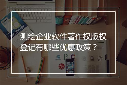 测绘企业软件著作权版权登记有哪些优惠政策？
