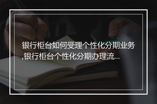 银行柜台如何受理个性化分期业务,银行柜台个性化分期办理流程
