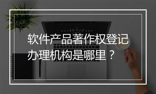 软件产品著作权登记办理机构是哪里？