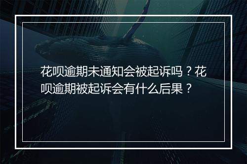 花呗逾期未通知会被起诉吗？花呗逾期被起诉会有什么后果？