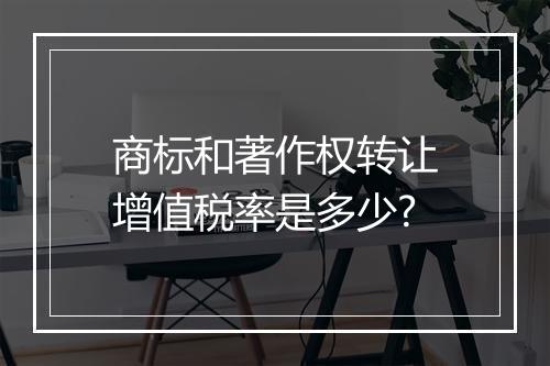 商标和著作权转让增值税率是多少?