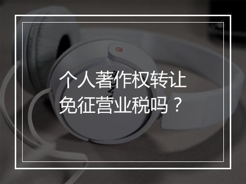 个人著作权转让免征营业税吗？