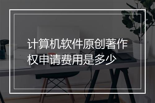 计算机软件原创著作权申请费用是多少