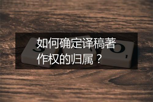 如何确定译稿著作权的归属？