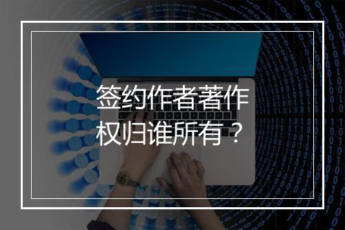 签约作者著作权归谁所有？