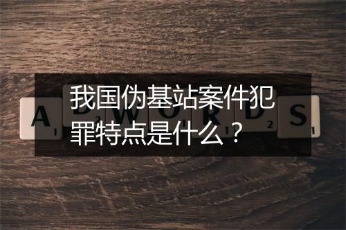 我国伪基站案件犯罪特点是什么？