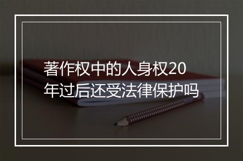 著作权中的人身权20年过后还受法律保护吗