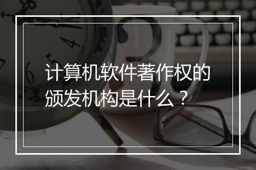 计算机软件著作权的颁发机构是什么？