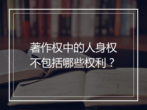 著作权中的人身权不包括哪些权利？