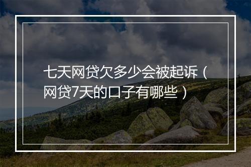 七天网贷欠多少会被起诉（网贷7天的口子有哪些）