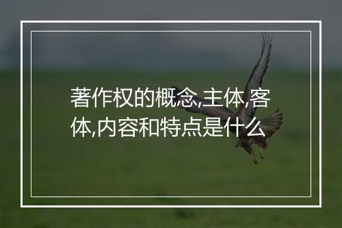 著作权的概念,主体,客体,内容和特点是什么