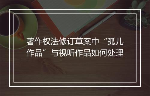 著作权法修订草案中“孤儿作品”与视听作品如何处理