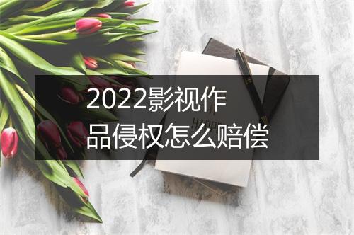 2022影视作品侵权怎么赔偿