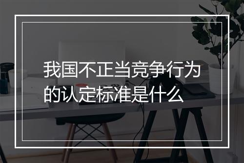 我国不正当竞争行为的认定标准是什么