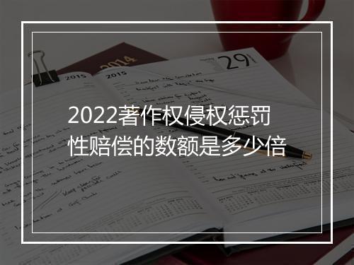 2022著作权侵权惩罚性赔偿的数额是多少倍