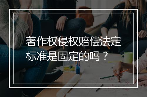 著作权侵权赔偿法定标准是固定的吗？