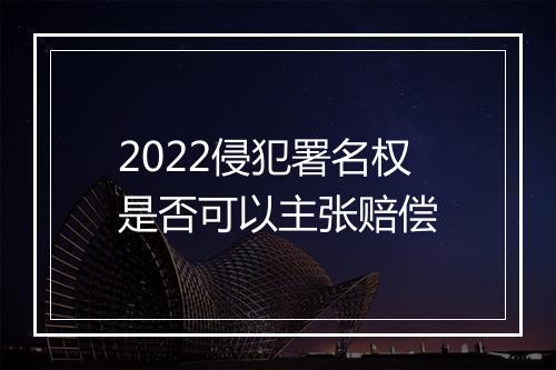2022侵犯署名权是否可以主张赔偿