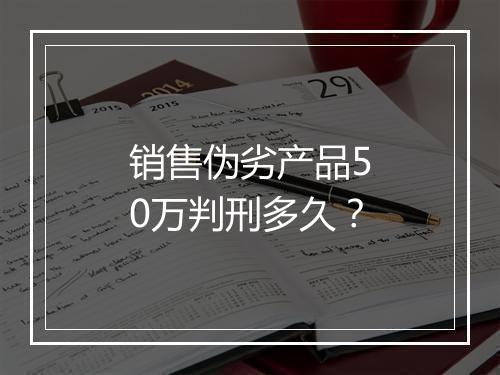 销售伪劣产品50万判刑多久？