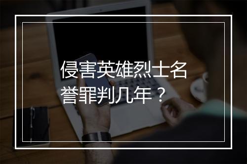 侵害英雄烈士名誉罪判几年？