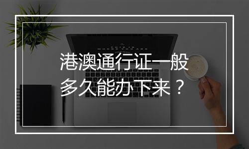 港澳通行证一般多久能办下来？