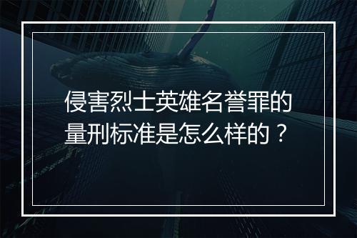 侵害烈士英雄名誉罪的量刑标准是怎么样的？