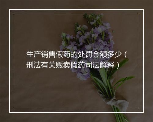 生产销售假药的处罚金额多少（刑法有关贩卖假药司法解释）
