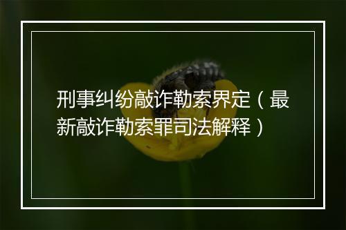 刑事纠纷敲诈勒索界定（最新敲诈勒索罪司法解释）