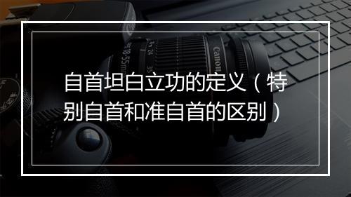 自首坦白立功的定义（特别自首和准自首的区别）