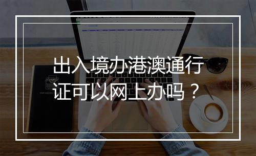 出入境办港澳通行证可以网上办吗？