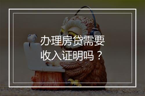 办理房贷需要收入证明吗？