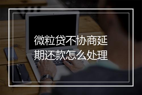 微粒贷不协商延期还款怎么处理