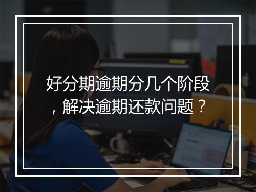 好分期逾期分几个阶段，解决逾期还款问题？