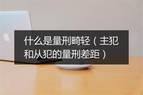 什么是量刑畸轻（主犯和从犯的量刑差距）