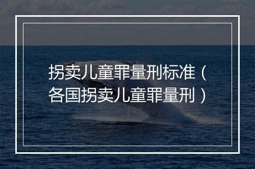 拐卖儿童罪量刑标准（各国拐卖儿童罪量刑）