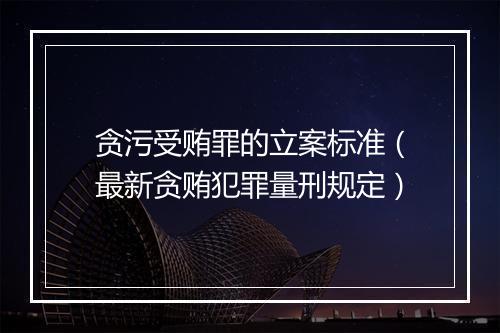 贪污受贿罪的立案标准（最新贪贿犯罪量刑规定）