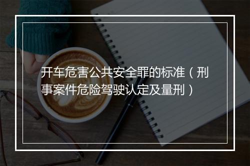 开车危害公共安全罪的标准（刑事案件危险驾驶认定及量刑）