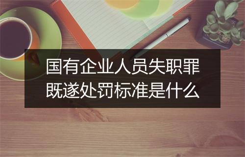 国有企业人员失职罪既遂处罚标准是什么